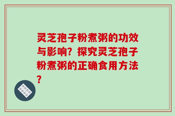 灵芝孢子粉煮粥的功效与影响？探究灵芝孢子粉煮粥的正确食用方法？