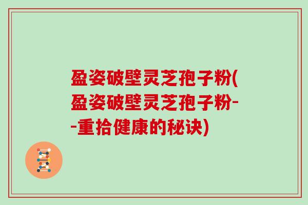 盈姿破壁灵芝孢子粉(盈姿破壁灵芝孢子粉--重拾健康的秘诀)