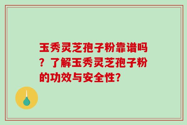 玉秀灵芝孢子粉靠谱吗？了解玉秀灵芝孢子粉的功效与安全性？