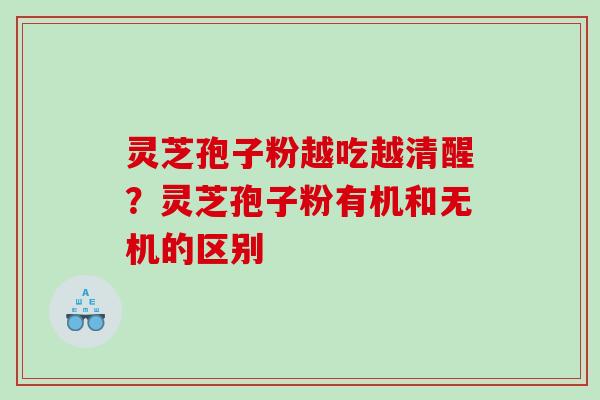 灵芝孢子粉越吃越清醒？灵芝孢子粉有机和无机的区别