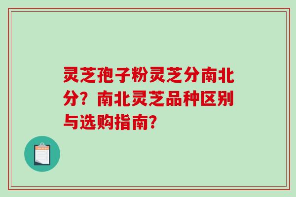 灵芝孢子粉灵芝分南北分？南北灵芝品种区别与选购指南？