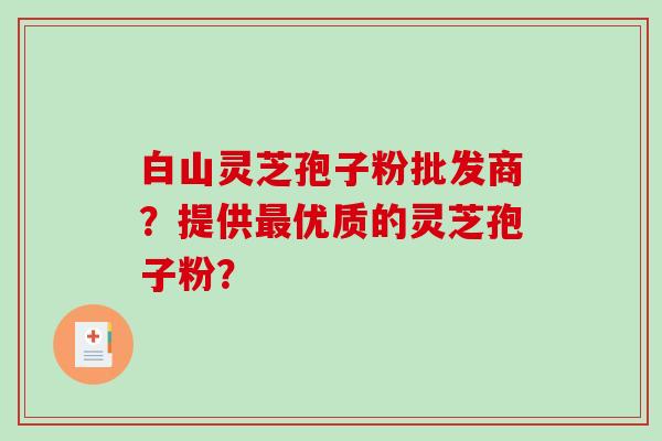 白山灵芝孢子粉批发商？提供最优质的灵芝孢子粉？