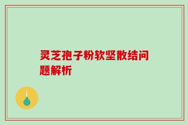 灵芝孢子粉软坚散结问题解析