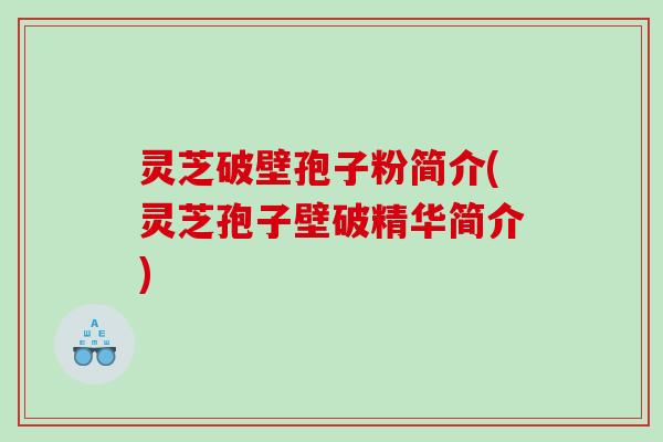 灵芝破壁孢子粉简介(灵芝孢子壁破精华简介)