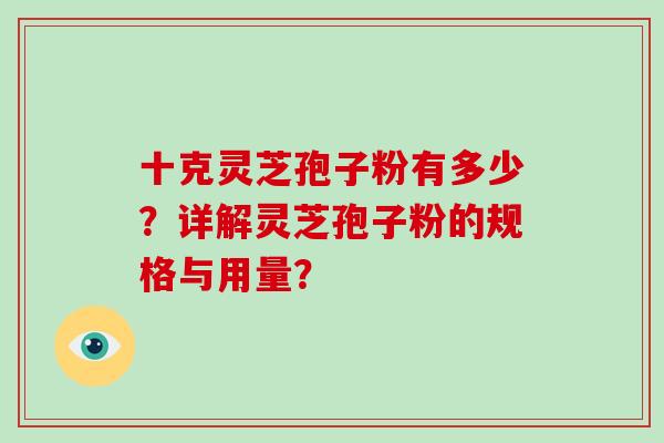 十克灵芝孢子粉有多少？详解灵芝孢子粉的规格与用量？