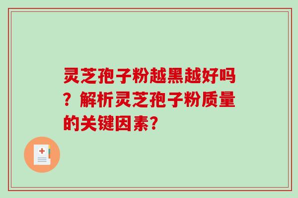 灵芝孢子粉越黑越好吗？解析灵芝孢子粉质量的关键因素？