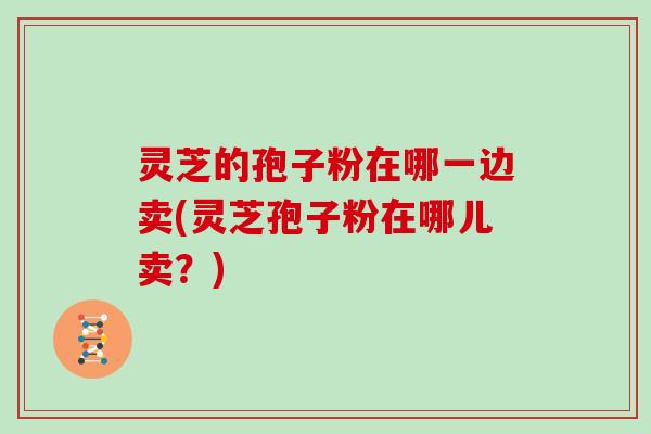 灵芝的孢子粉在哪一边卖(灵芝孢子粉在哪儿卖？)
