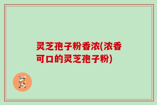 灵芝孢子粉香浓(浓香可口的灵芝孢子粉)