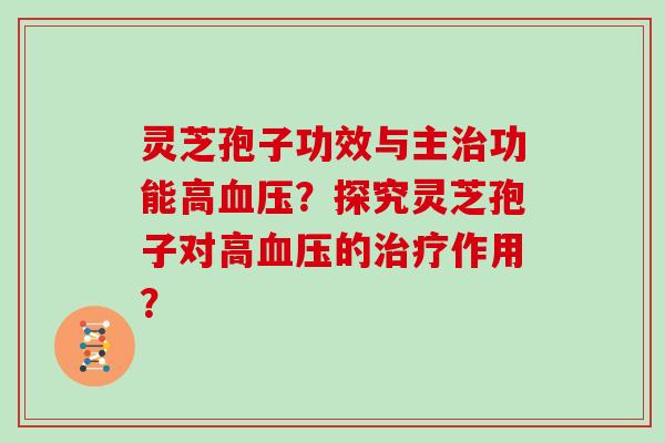 灵芝孢子功效与主治功能高血压？探究灵芝孢子对高血压的治疗作用？