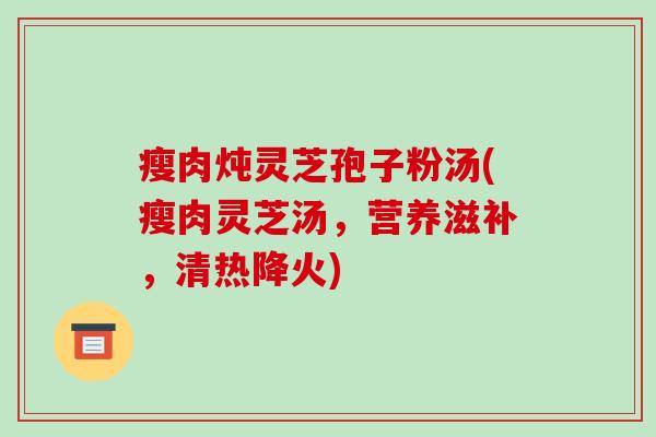 瘦肉炖灵芝孢子粉汤(瘦肉灵芝汤，营养滋补，清热降火)