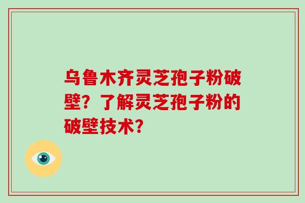 乌鲁木齐灵芝孢子粉破壁？了解灵芝孢子粉的破壁技术？