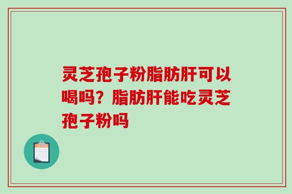 灵芝孢子粉脂肪肝可以喝吗？脂肪肝能吃灵芝孢子粉吗