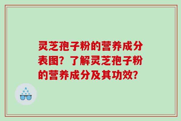灵芝孢子粉的营养成分表图？了解灵芝孢子粉的营养成分及其功效？