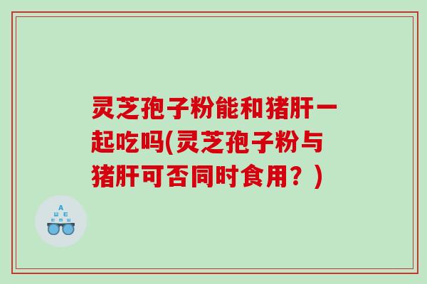 灵芝孢子粉能和猪一起吃吗(灵芝孢子粉与猪可否同时食用？)