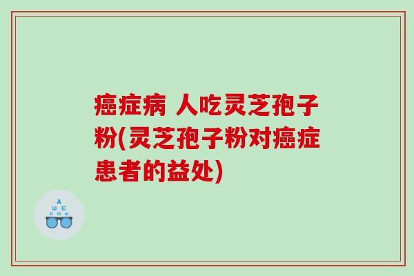癌症病 人吃灵芝孢子粉(灵芝孢子粉对癌症患者的益处)