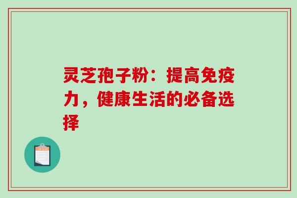 灵芝孢子粉：提高免疫力，健康生活的必备选择