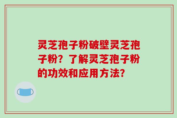 灵芝孢子粉破壁灵芝孢子粉？了解灵芝孢子粉的功效和应用方法？