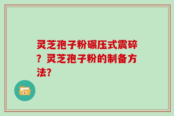 灵芝孢子粉碾压式震碎？灵芝孢子粉的制备方法？