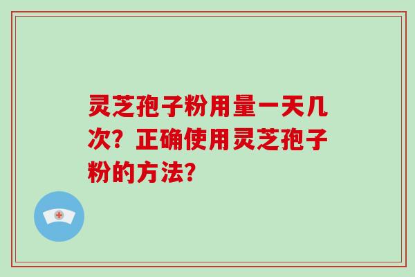 灵芝孢子粉用量一天几次？正确使用灵芝孢子粉的方法？