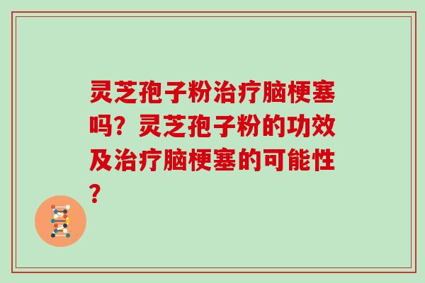 灵芝孢子粉治疗脑梗塞吗？灵芝孢子粉的功效及治疗脑梗塞的可能性？