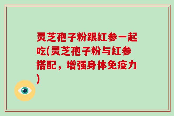 灵芝孢子粉跟红参一起吃(灵芝孢子粉与红参搭配，增强身体免疫力)