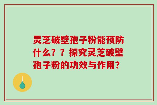 灵芝破壁孢子粉能预防什么？？探究灵芝破壁孢子粉的功效与作用？