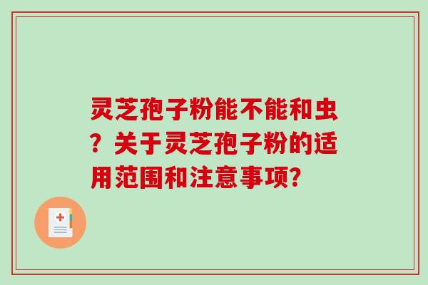 灵芝孢子粉能不能和虫？关于灵芝孢子粉的适用范围和注意事项？