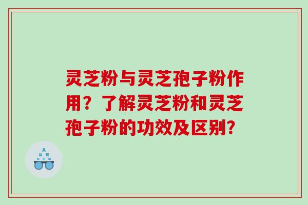灵芝粉与灵芝孢子粉作用？了解灵芝粉和灵芝孢子粉的功效及区别？