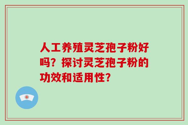 人工养殖灵芝孢子粉好吗？探讨灵芝孢子粉的功效和适用性？