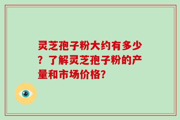 灵芝孢子粉大约有多少？了解灵芝孢子粉的产量和市场价格？