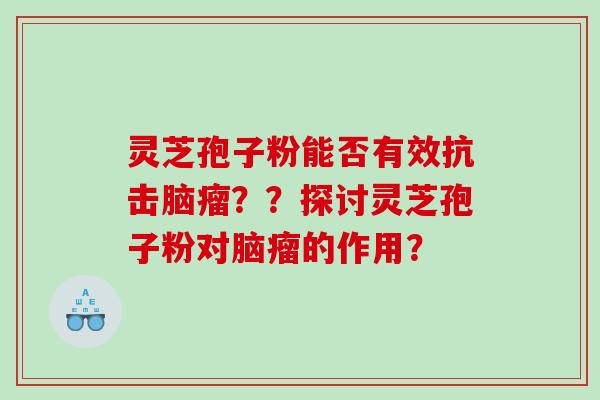 灵芝孢子粉能否有效抗击脑瘤？？探讨灵芝孢子粉对脑瘤的作用？