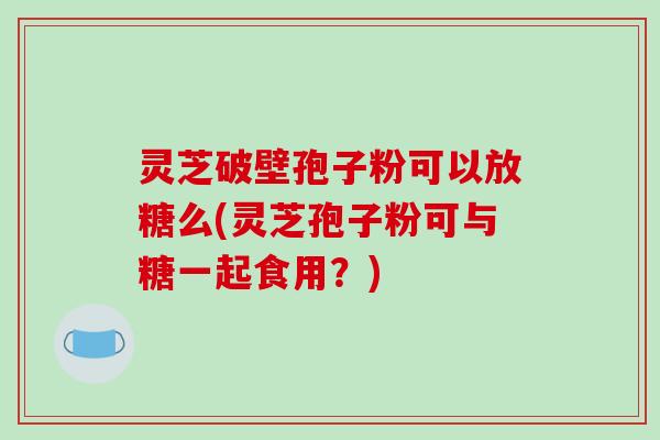 灵芝破壁孢子粉可以放糖么(灵芝孢子粉可与糖一起食用？)