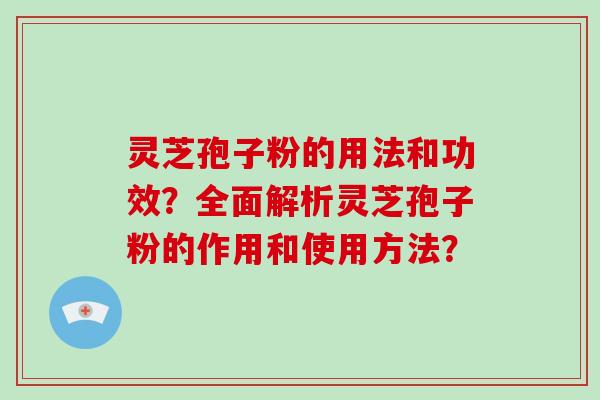 灵芝孢子粉的用法和功效？全面解析灵芝孢子粉的作用和使用方法？