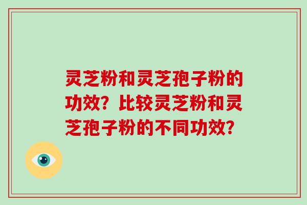 灵芝粉和灵芝孢子粉的功效？比较灵芝粉和灵芝孢子粉的不同功效？