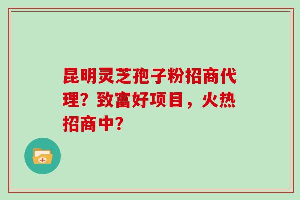 昆明灵芝孢子粉招商代理？致富好项目，火热招商中？