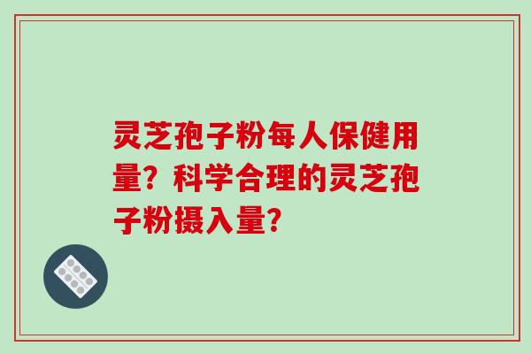 灵芝孢子粉每人保健用量？科学合理的灵芝孢子粉摄入量？