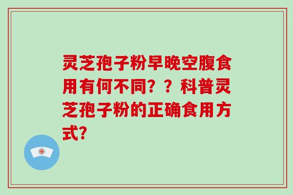 灵芝孢子粉早晚空腹食用有何不同？？科普灵芝孢子粉的正确食用方式？