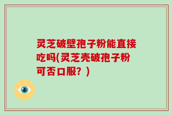 灵芝破壁孢子粉能直接吃吗(灵芝壳破孢子粉可否口服？)
