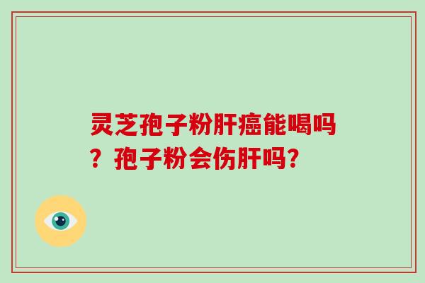 灵芝孢子粉肝癌能喝吗？孢子粉会伤肝吗？