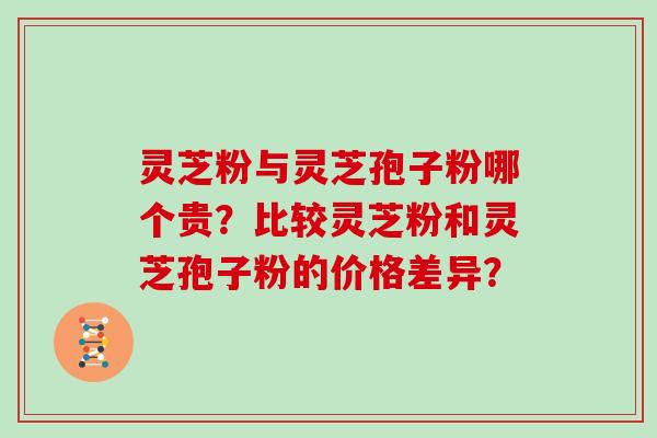 灵芝粉与灵芝孢子粉哪个贵？比较灵芝粉和灵芝孢子粉的价格差异？