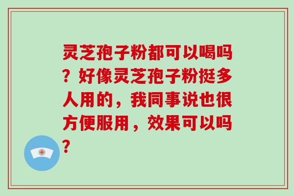 灵芝孢子粉都可以喝吗？好像灵芝孢子粉挺多人用的，我同事说也很方便服用，效果可以吗？