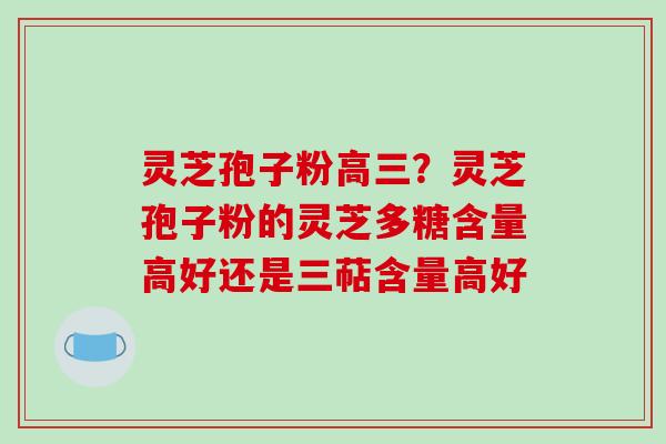 灵芝孢子粉高三？灵芝孢子粉的灵芝多糖含量高好还是三萜含量高好