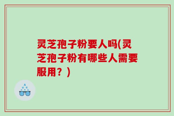 灵芝孢子粉要人吗(灵芝孢子粉有哪些人需要服用？)