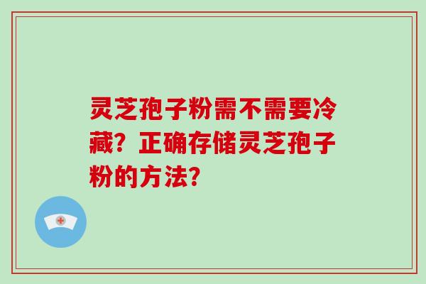 灵芝孢子粉需不需要冷藏？正确存储灵芝孢子粉的方法？