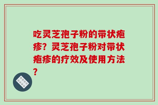 吃灵芝孢子粉的带状疱疹？灵芝孢子粉对带状疱疹的疗效及使用方法？