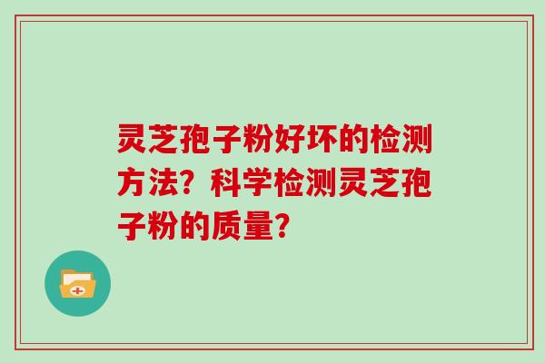 灵芝孢子粉好坏的检测方法？科学检测灵芝孢子粉的质量？
