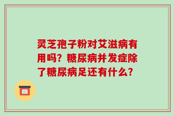 灵芝孢子粉对艾滋病有用吗？糖尿病并发症除了糖尿病足还有什么？
