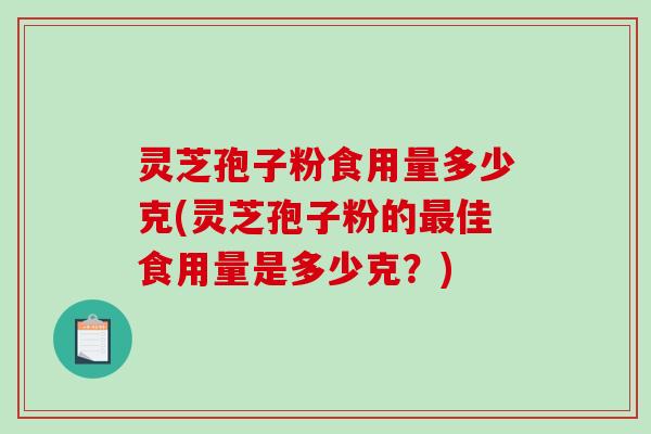 灵芝孢子粉食用量多少克(灵芝孢子粉的最佳食用量是多少克？)