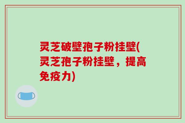 灵芝破壁孢子粉挂壁(灵芝孢子粉挂壁，提高免疫力)