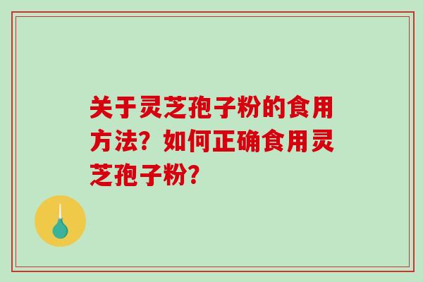 关于灵芝孢子粉的食用方法？如何正确食用灵芝孢子粉？